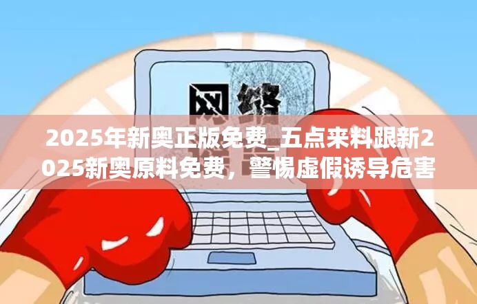 2025年新奥正版免费_五点来料跟新2025新奥原料免费，警惕虚假诱导危害-痛点释义、专家解析解释与落实