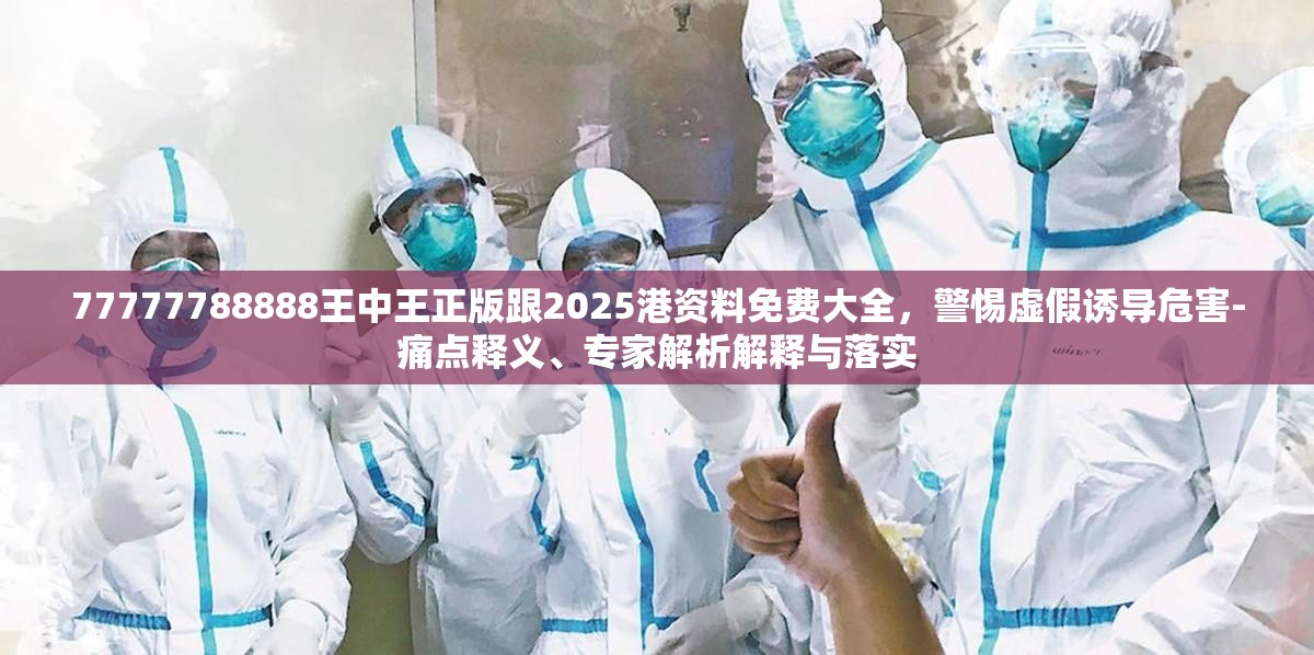77777788888王中王正版跟2025港资料免费大全，警惕虚假诱导危害-痛点释义、专家解析解释与落实