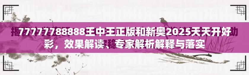 77777788888王中王正版和新奥2025天天开好彩，效果解读、专家解析解释与落实