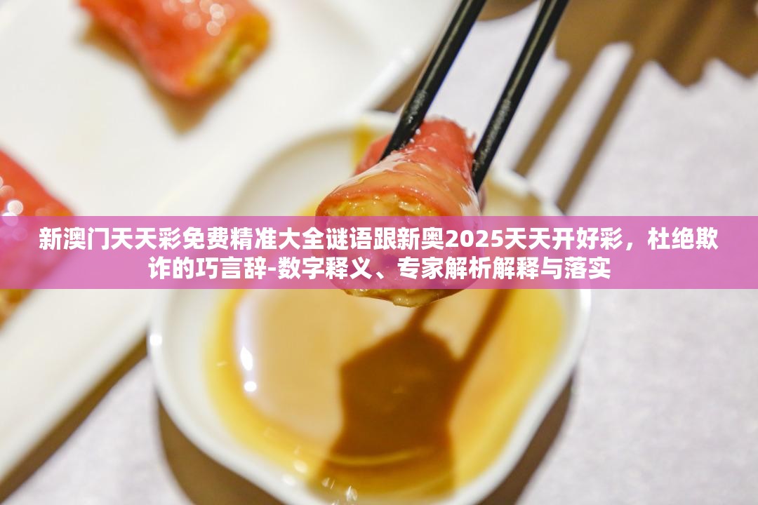 新澳门天天彩免费精准大全谜语跟新奥2025天天开好彩，杜绝欺诈的巧言辞-数字释义、专家解析解释与落实