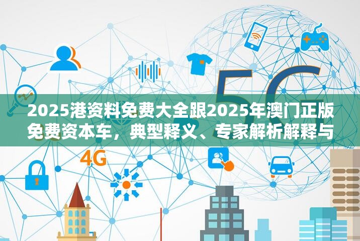 2025港资料免费大全跟2025年澳门正版免费资本车，典型释义、专家解析解释与落实?小心误导宣传风险