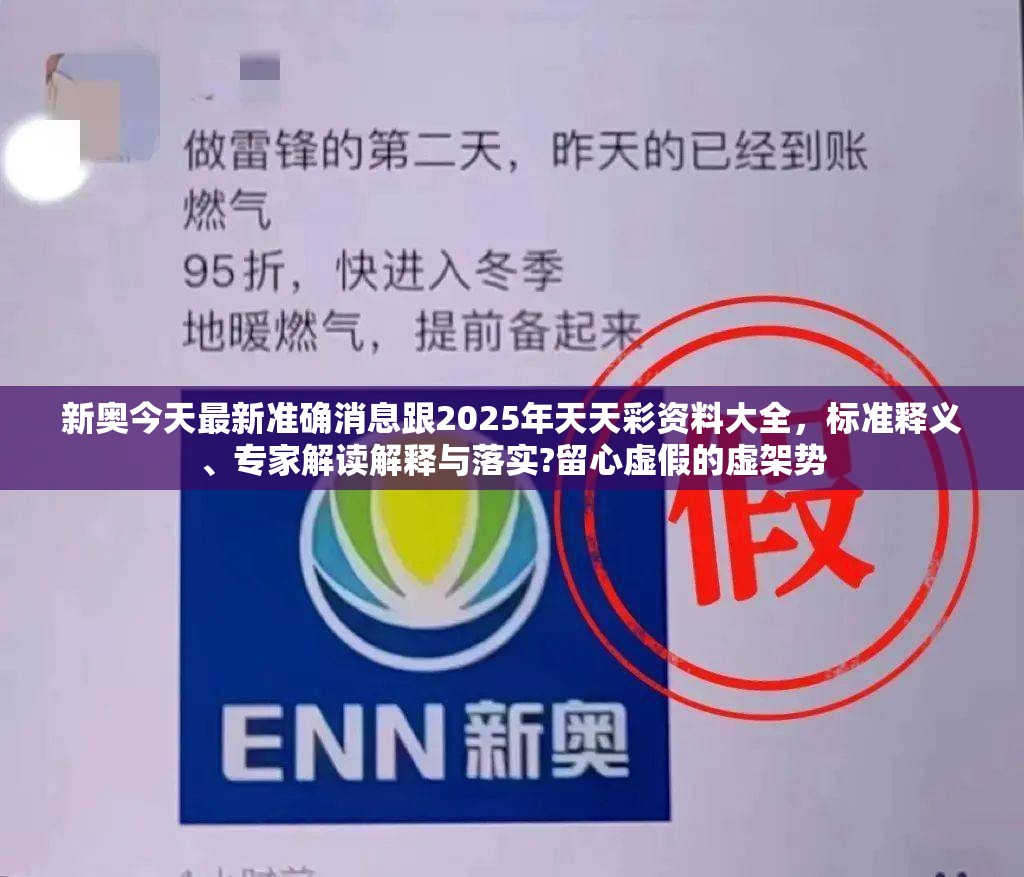 新奥今天最新准确消息跟2025年天天彩资料大全，标准释义、专家解读解释与落实?留心虚假的虚架势