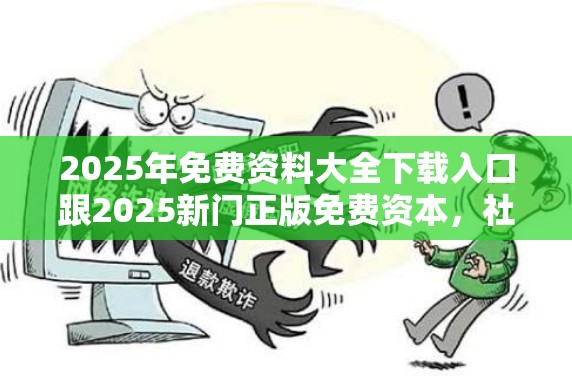 2025年免费资料大全下载入口跟2025新门正版免费资本，社会释义、解释与落实-留心欺诈性广告