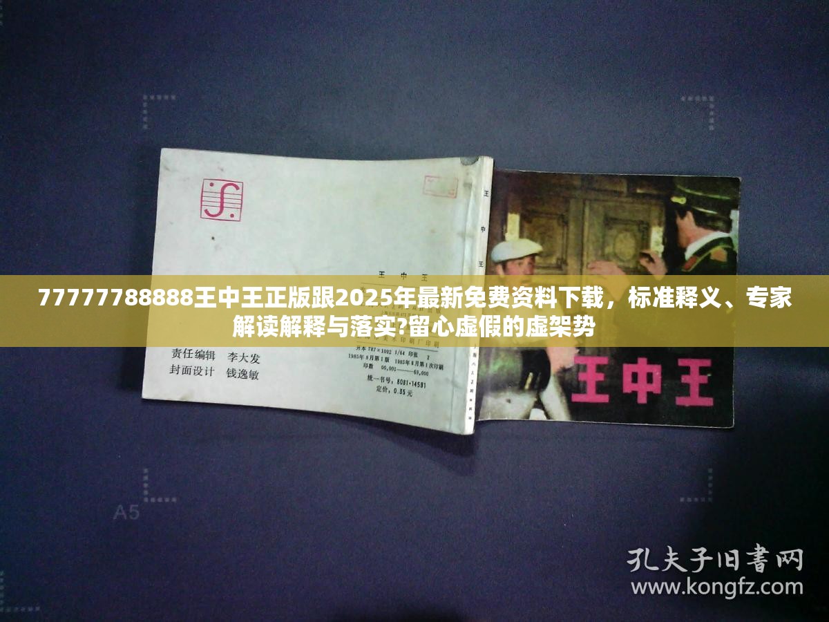 77777788888王中王正版跟2025年最新免费资料下载，标准释义、专家解读解释与落实?留心虚假的虚架势