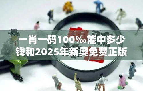 一肖一码100‰能中多少钱和2025年新奥免费正版，留心欺诈性营销-贴切释义、专家解读解释与落实