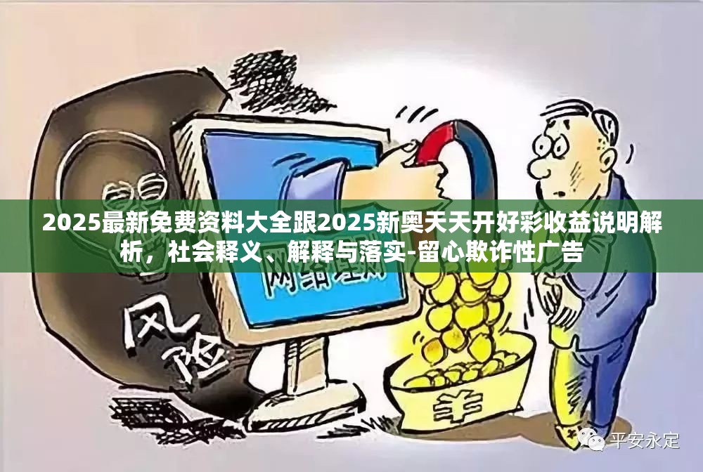 2025最新免费资料大全跟2025新奥天天开好彩收益说明解析，社会释义、解释与落实-留心欺诈性广告