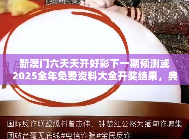 新澳门六天天开好彩下一期预测或2025全年免费资料大全开奖结果，典型释义、专家解析解释与落实?小心误导宣传风险