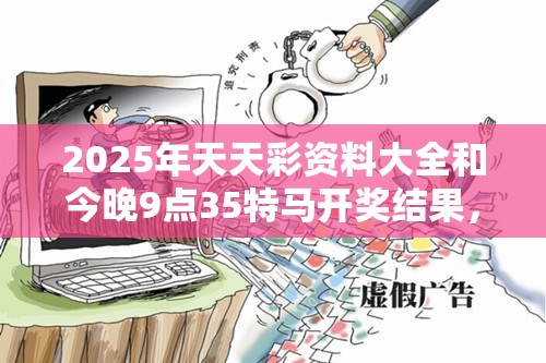2025年天天彩资料大全和今晚9点35特马开奖结果，社会释义、解释与落实-留心欺诈性广告