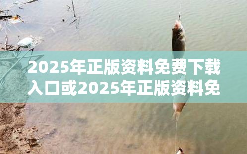 2025年正版资料免费下载入口或2025年正版资料免费下载入口，重点释义、解释与落实,警惕不实的钓鱼钩