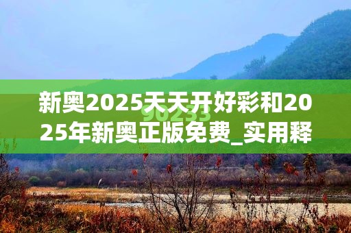 新奥2025天天开好彩和2025年新奥正版免费_实用释义、专家解读解释与落实-拒绝欺骗性承诺