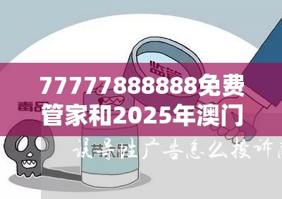 77777888888免费管家和2025年澳门历史记录查询，社会释义、解释与落实-留心欺诈性广告