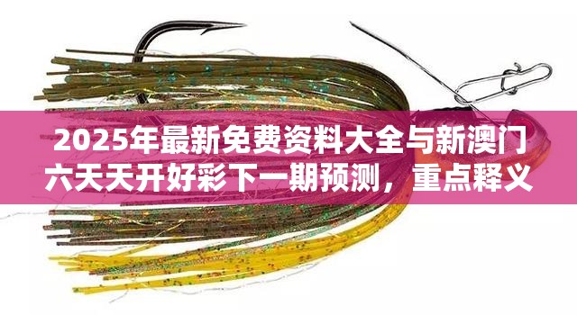 2025年最新免费资料大全与新澳门六天天开好彩下一期预测，重点释义、解释与落实,警惕不实的钓鱼钩