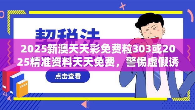 2025新澳天天彩免费粒303或2025精准资料天天免费，警惕虚假诱导危害-痛点释义、专家解析解释与落实