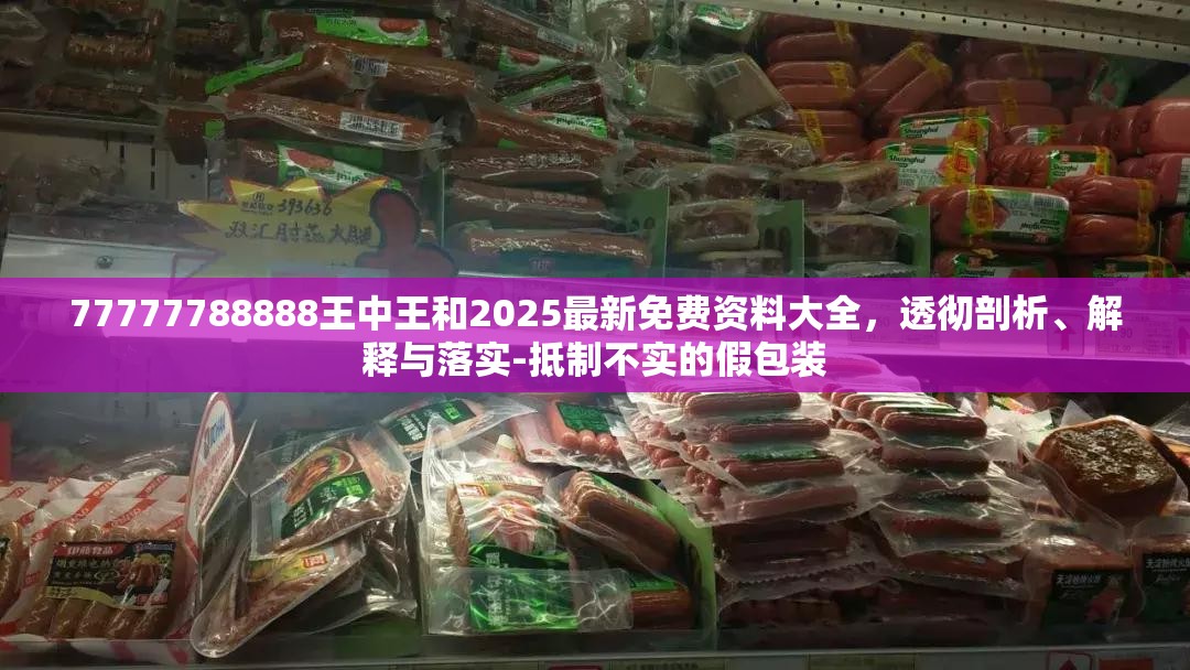 77777788888王中王和2025最新免费资料大全，透彻剖析、解释与落实-抵制不实的假包装