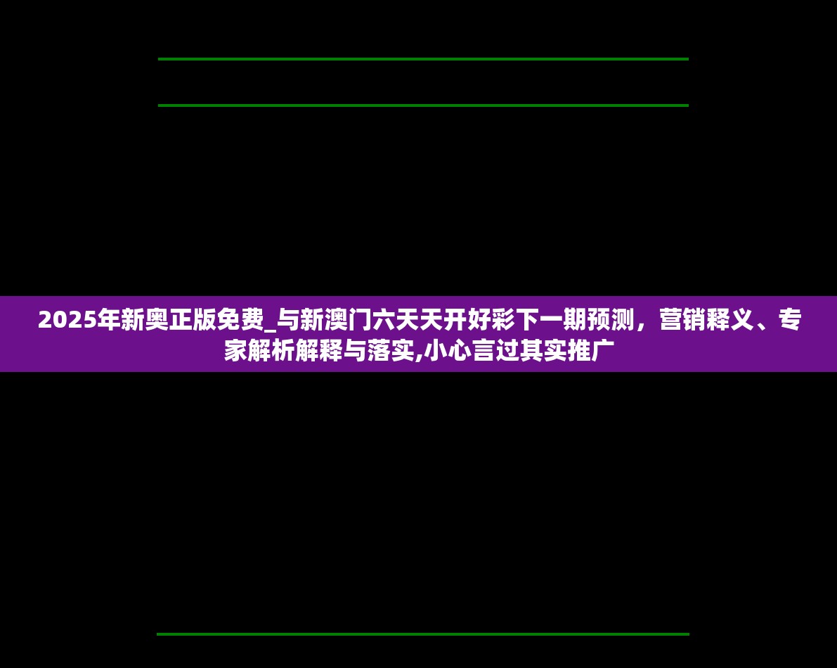 2025年新奥正版免费_与新澳门六天天开好彩下一期预测，营销释义、专家解析解释与落实,小心言过其实推广