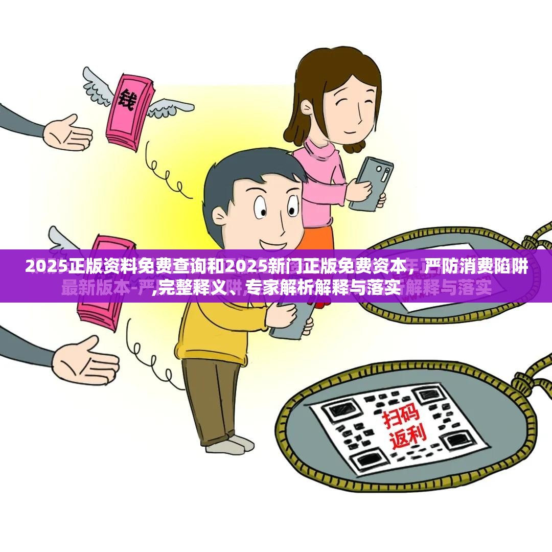2025正版资料免费查询和2025新门正版免费资本，严防消费陷阱,完整释义、专家解析解释与落实