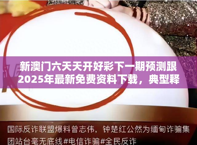 新澳门六天天开好彩下一期预测跟2025年最新免费资料下载，典型释义、专家解析解释与落实?小心误导宣传风险