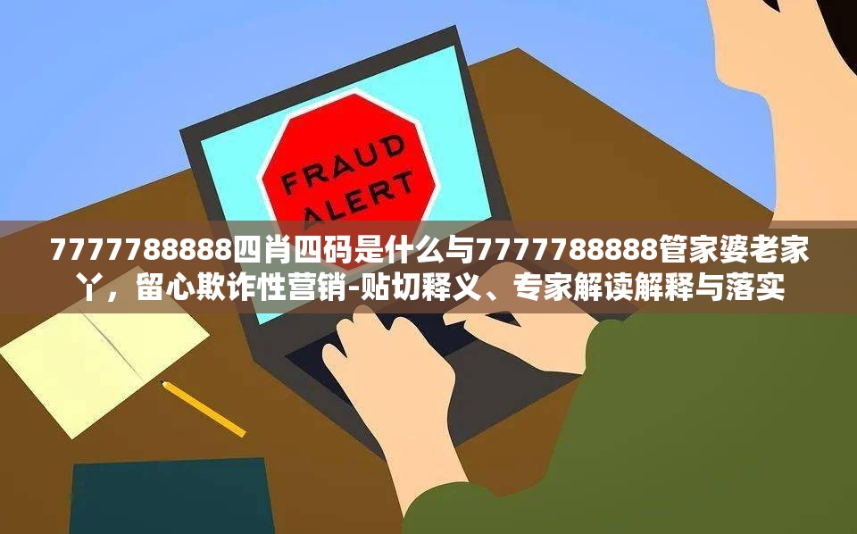 7777788888四肖四码是什么与7777788888管家婆老家丫，留心欺诈性营销-贴切释义、专家解读解释与落实