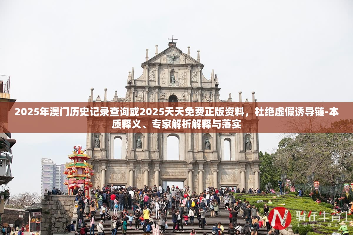2025年澳门历史记录查询或2025天天免费正版资料，杜绝虚假诱导链-本质释义、专家解析解释与落实