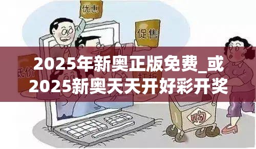 2025年新奥正版免费_或2025新奥天天开好彩开奖结果，谨防虚假的障眼法,条理释义、解释与落实