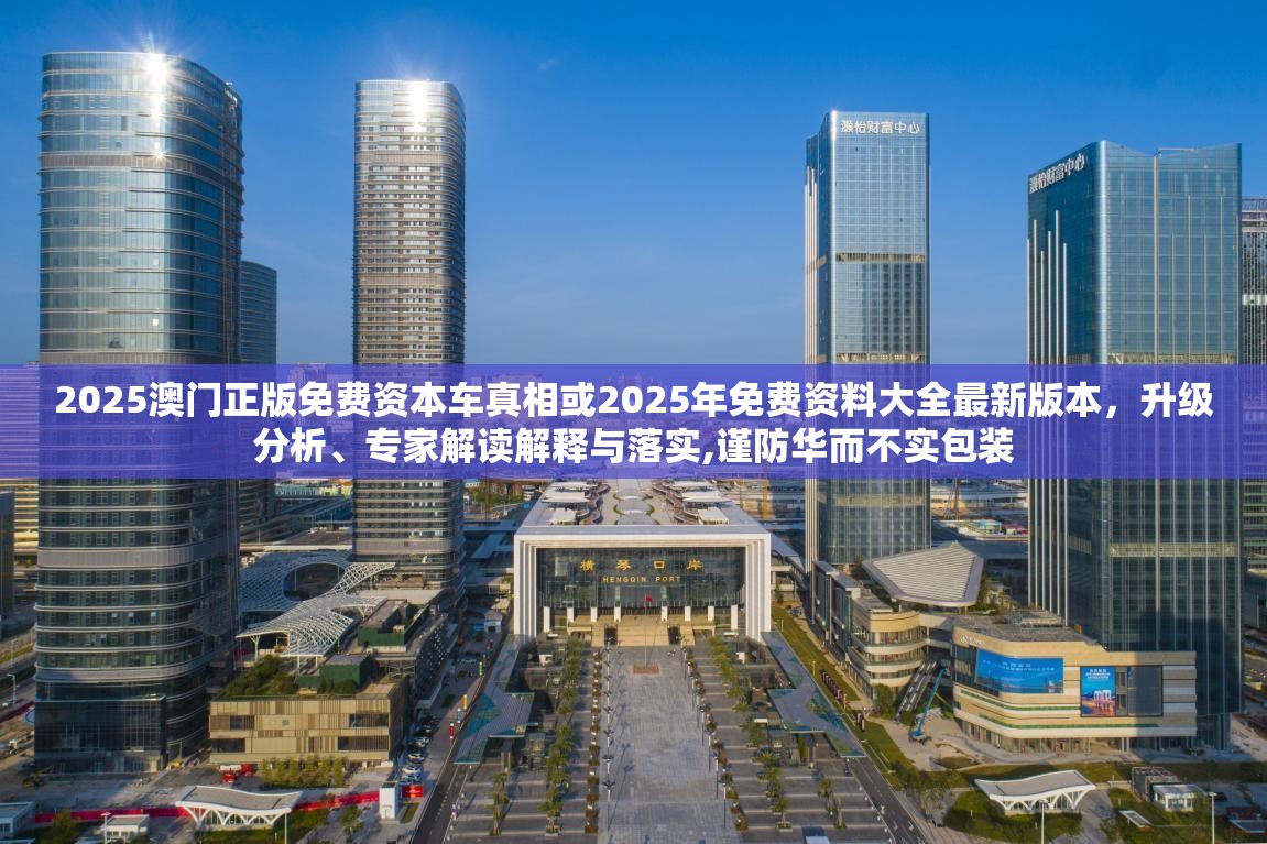 2025澳门正版免费资本车真相或2025年免费资料大全最新版本，升级分析、专家解读解释与落实,谨防华而不实包装