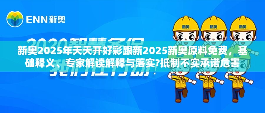 新奥2025年天天开好彩跟新2025新奥原料免费，基础释义、专家解读解释与落实?抵制不实承诺危害