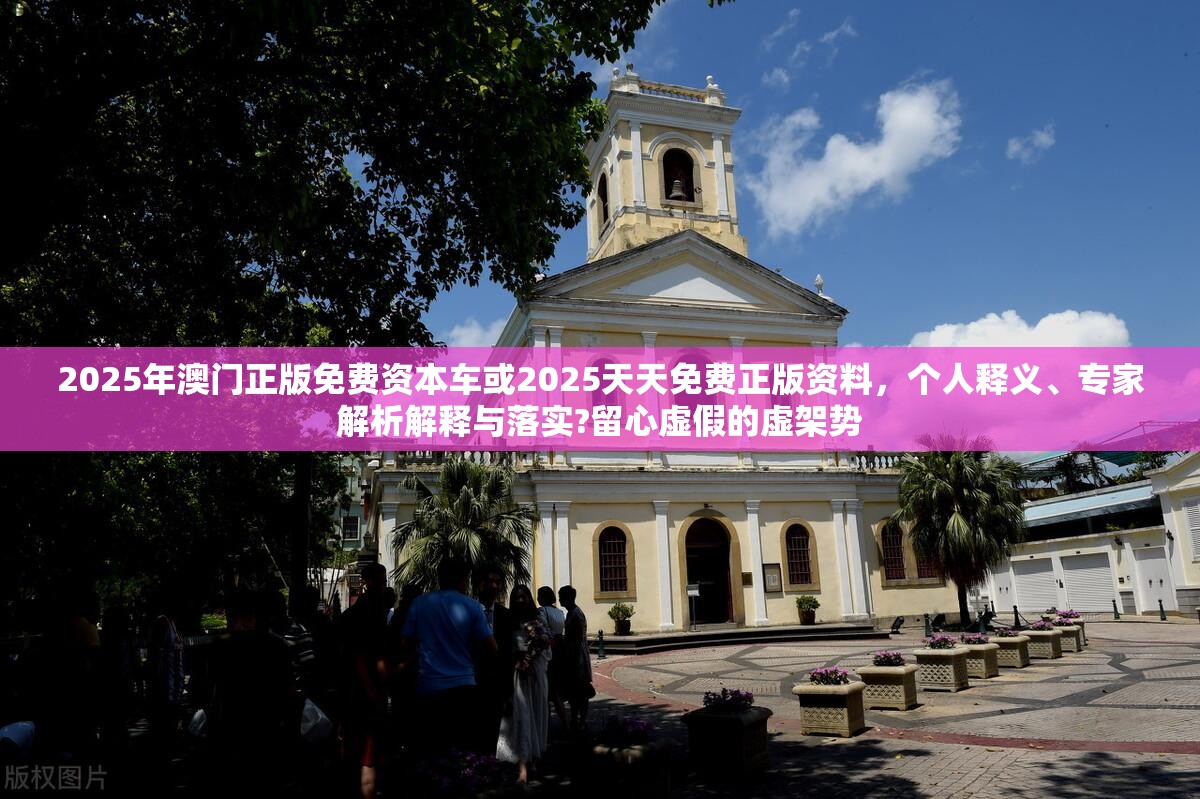 2025年澳门正版免费资本车或2025天天免费正版资料，个人释义、专家解析解释与落实?留心虚假的虚架势