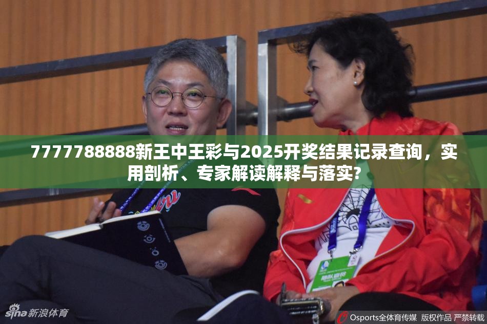 7777788888新王中王彩与2025开奖结果记录查询，实用剖析、专家解读解释与落实?