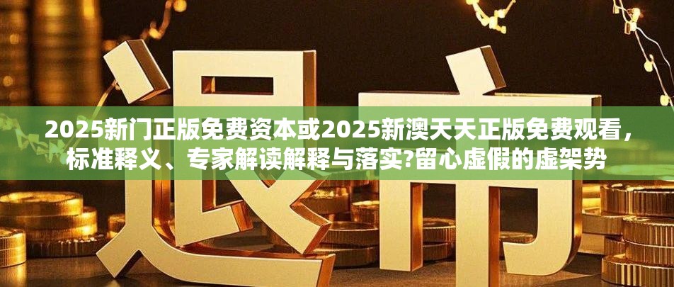 2025新门正版免费资本或2025新澳天天正版免费观看，标准释义、专家解读解释与落实?留心虚假的虚架势