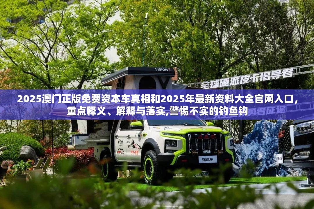 2025澳门正版免费资本车真相和2025年最新资料大全官网入口，重点释义、解释与落实,警惕不实的钓鱼钩