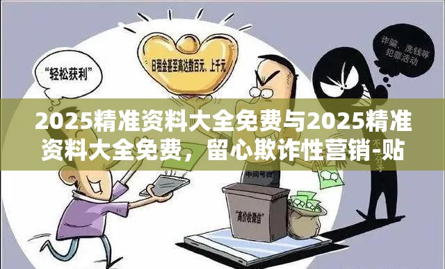 2025精准资料大全免费与2025精准资料大全免费，留心欺诈性营销-贴切释义、专家解读解释与落实