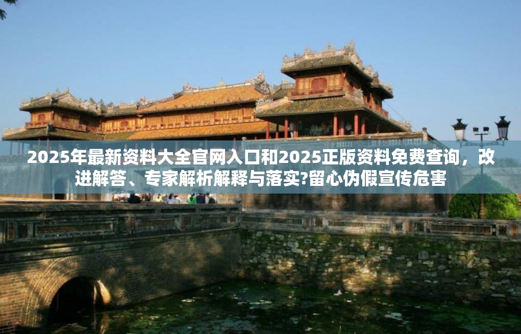 2025年最新资料大全官网入口和2025正版资料免费查询，改进解答、专家解析解释与落实?留心伪假宣传危害