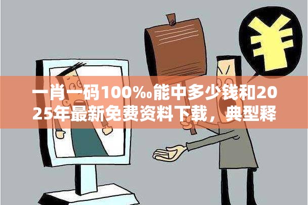 一肖一码100‰能中多少钱和2025年最新免费资料下载，典型释义、专家解析解释与落实?小心误导宣传风险